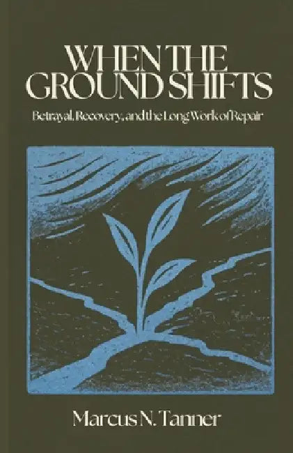 When the Ground Shifts: Betrayal, Recovery, and the Long Work of Repair by Marcus N. Tanner