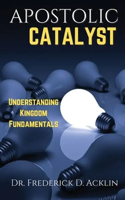 Apostolic Catalyst: Understanding Kingdom Fundamentals by Frederick D. Acklin