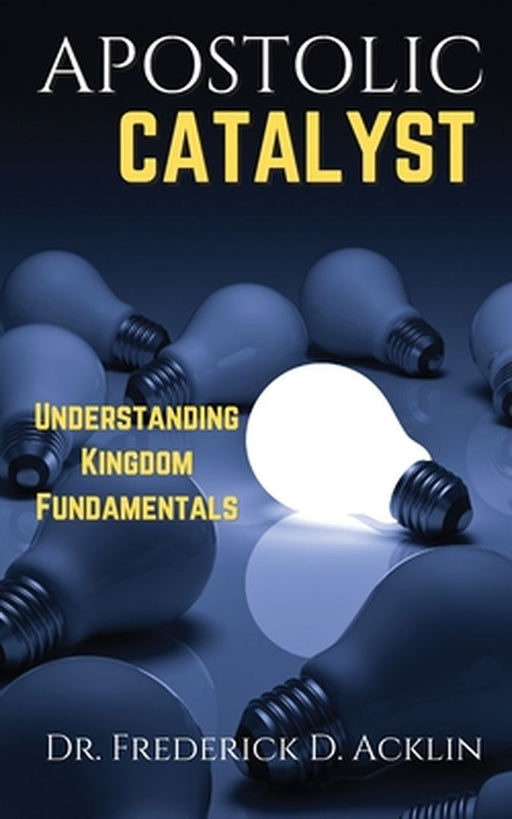 Apostolic Catalyst: Understanding Kingdom Fundamentals by Frederick D. Acklin