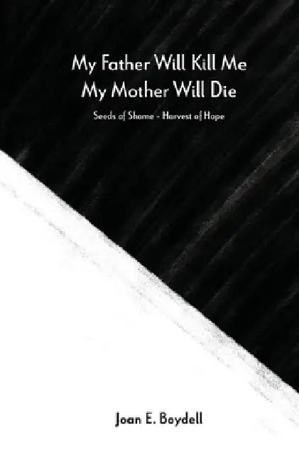 My Father Will Kill Me, My Mother Will Die: Seeds of Shame - Harvest of Hope by Joan E. Boydell