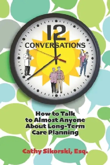 12 Conversations: How To Talk to Almost Anyone About Long-Term Care Planning by Cathy Sikorski Esq