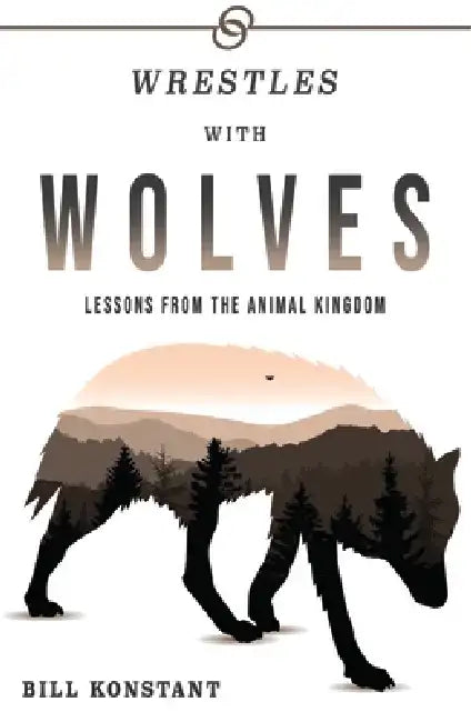 Wrestles with Wolves: Lessons from the Animal Kingdom by Bill Konstant