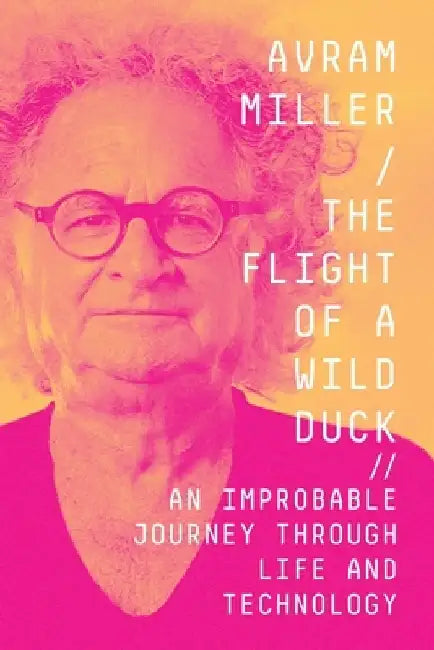 The Flight of a Wild Duck: An Improbable Journey Through Life and Technology by Avram Miller
