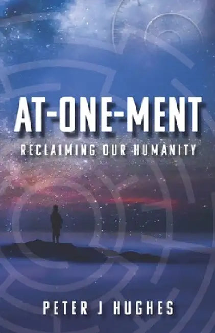 At-One-Ment: Reclaiming Our Humanity by Peter J. Hughes