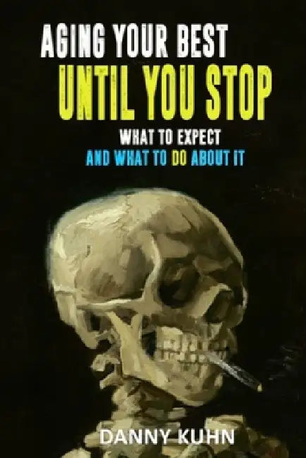 Aging Your Best Until You Stop: What To Expect And What To Do About It by Danny Kuhn