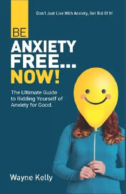 Be Anxiety Free... Now!: The Ultimate Guide to Ridding Yourself of Anxiety for Good. by Wayne Kelly