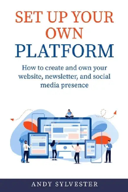 Set Up Your Own Platform: How to create and own your website, newsletter, and social media presence by Andy Sylvester