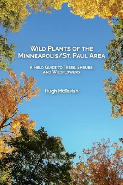 Wild Plants of the Minneapolis/St. Paul Area: A Field Guide to Trees, Shrubs, and Wildflowers by Hugh McTavish