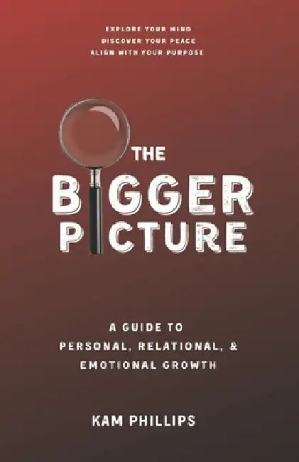 The Bigger Picture: A Guide to Personal, Relational, and Emotional Growth by Kam Phillips