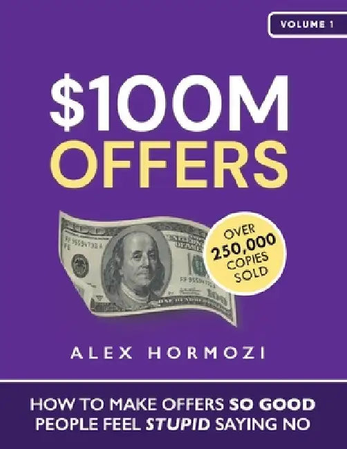 $100M Offers: How To Make Offers So Good People Feel Stupid Saying No by Alex Hormozi