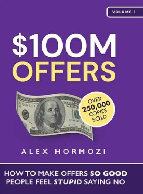 $100M Offers: How To Make Offers So Good People Feel Stupid Saying No by Alex Hormozi