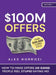 $100M Offers: How To Make Offers So Good People Feel Stupid Saying No by Alex Hormozi