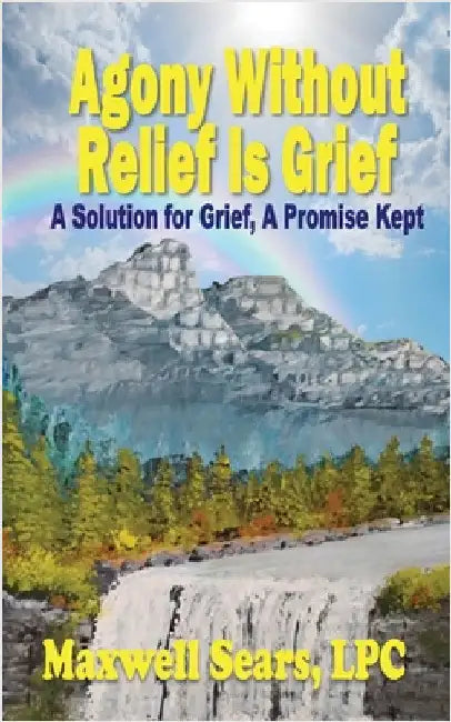 Agony Without Relief Is Grief: A Solution for Grief, A Promise Kept by Sears, Lpc Maxwell