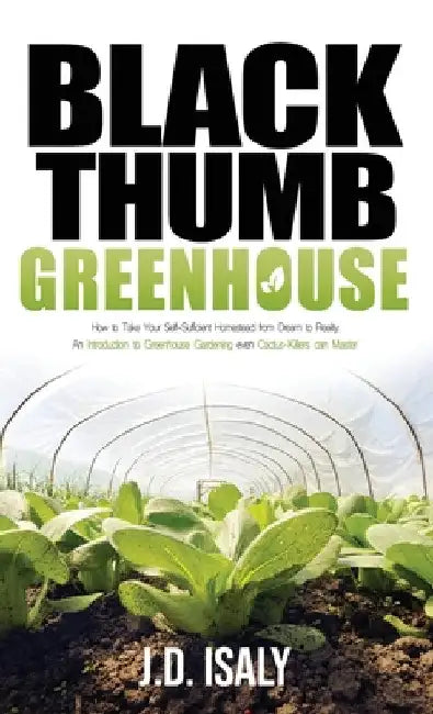 Black Thumb Greenhouse: How to Take Your Self-Sufficient Homestead from Dream to Reality - An Introduction to Greenhouse Gardening Even Cactus by J. D. Isaly