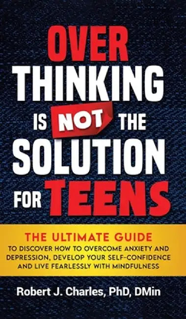 Overthinking Is Not the Solution For Teens: The Ultimate Guide to Discover How to Overcome Anxiety and Depression, Develop Your SelfConfidence and Liv by Robert J. Charles