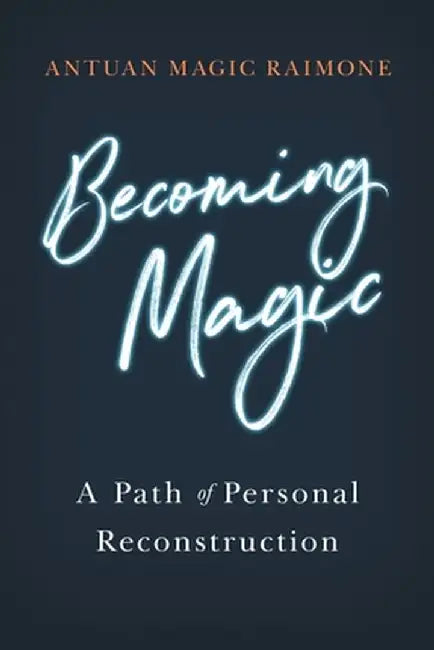 Becoming Magic: A Path of Personal Reconstruction by Antuan Magic Raimone