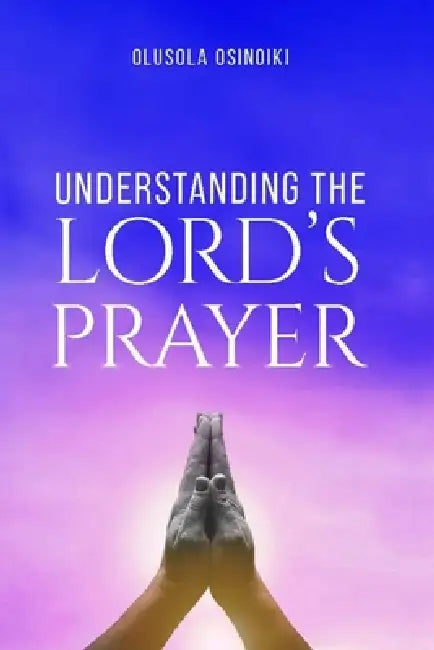 Understanding The Lord's Prayer by Olusola Osinoiki
