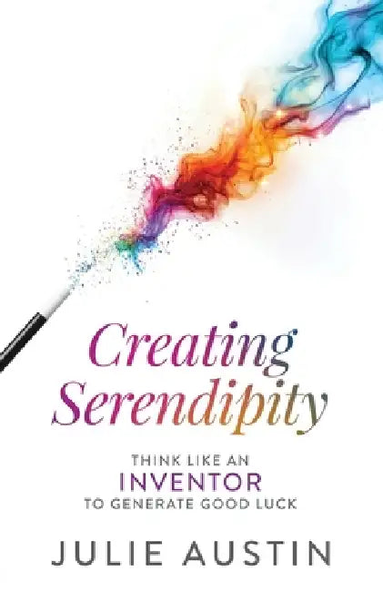 Creating Serendipity: Think Like an Inventor to Generate Good Luck by Julie Austin