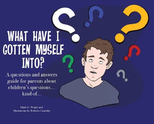 What Have I Gotten Myself Into?: A questions and answers guide for parents - about children's questions... kind of... by Mark G. Wright