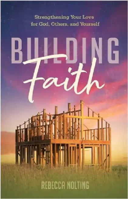 Building Faith: Strengthening Your Love for God, Others, and Yourself: Strengthening Your Love for God, Others and Yourself by Nolting, Rebecca