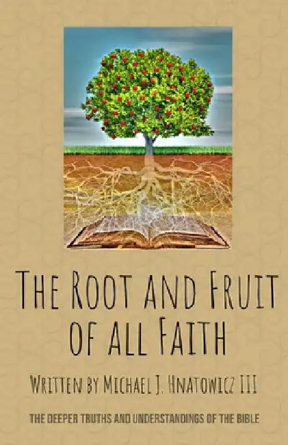 The Root and Fruit of All Faith: The Deeper Truths and Understandings of the Bible by Michael J. Hnatowicz