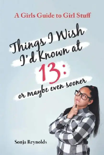 Things I Wish I'd Known at 13: Or Maybe Even Sooner - A Girl's Guide to Girl Stuff by Sonja Reynolds