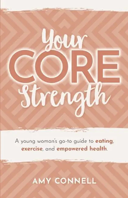 Your CORE Strength: A Young Woman's Go-To Guide to Eating, Exercise and Empowered Health by Amy Connell