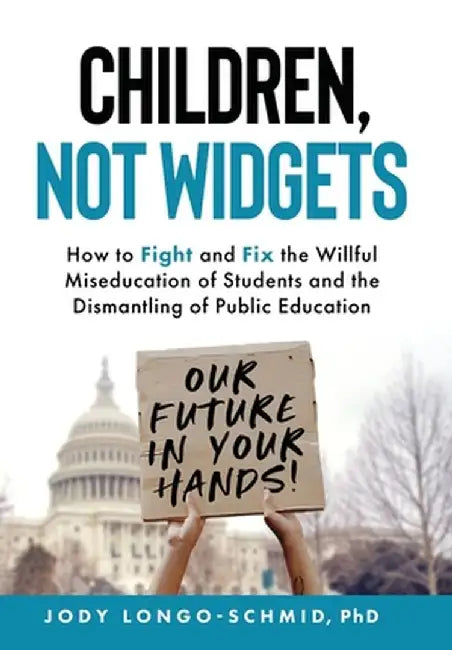 Children, Not Widgets: How to Fight and Fix the Willful Miseducation of Students and the Dismantling of Public Education by Jody Longo-Schmid