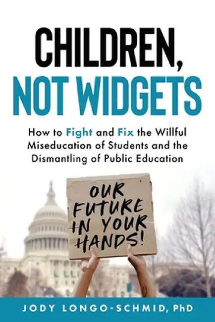 Children, Not Widgets: How to Fight and Fix the Willful Miseducation of Students and the Dismantling of Public Education by Jody Longo-Schmid