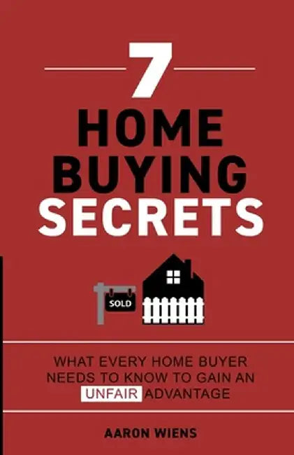 7 Home Buying Secrets: What Every Home Buyer Needs To Know To Gain An Unfair Advantage by Aaron Wiens
