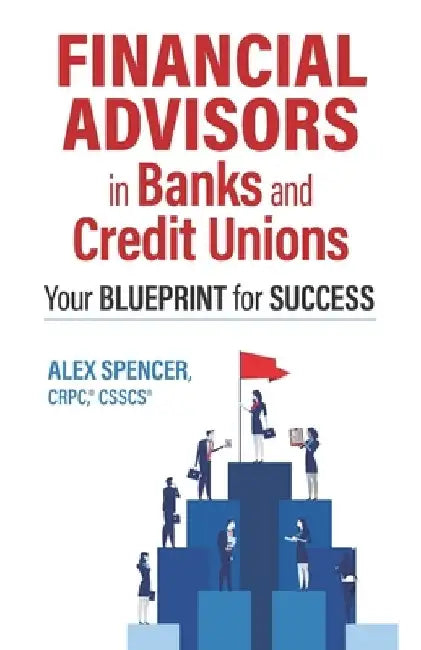 Financial Advisors in Banks and Credit Unions: Your Blueprint for Success by Alex Spencer