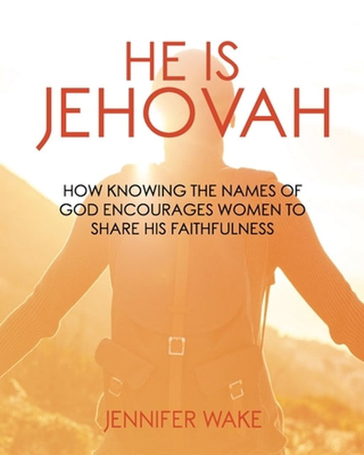 He Is Jehovah: How knowing the Names of God Encourages Women to Share His Faithfulness by Jennifer Wake