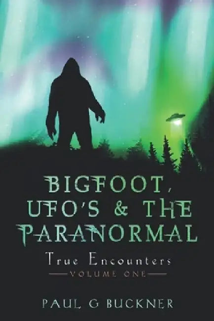 BIGFOOT, UFO's & THE PARANORMAL: True Encounters by Paul G. Buckner