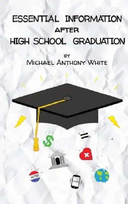 Essential Information After High School Graduation by Michael Anthony White