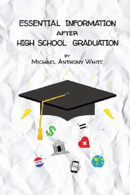 Essential Information After High School Graduation by Michael Anthony White