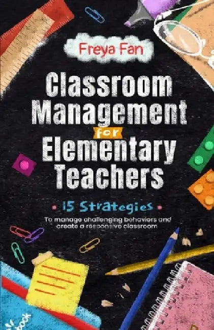 Classroom Management for Elementary Teachers: 15 Strategies to Manage Challenging Behaviors and Create a Responsive Classroom by Freya Fan