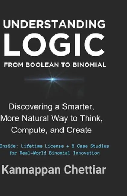 Understanding Logic from Boolean to Binomial: Discovering a Smarter more Natural Way to Think, Compute, and Create by Kannappan Chettiar