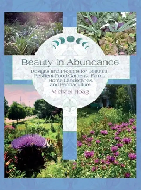 Beauty in Abundance: Designs and Projects for Beautiful, Resilient Food Gardens, Farms, Home Landscapes, and Permaculture by Michael Hoag