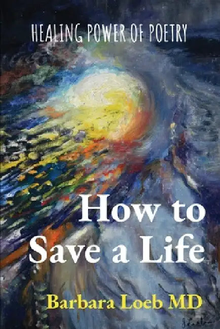 How to Save a Life: Healing Power of Poetry by Barbara Loeb