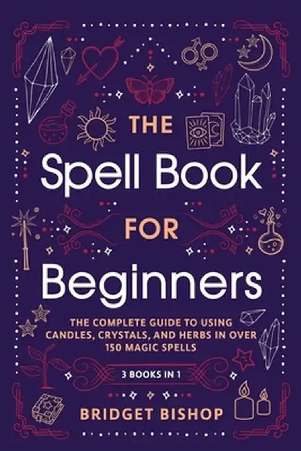 The Spell Book For Beginners: The Complete Guide to Using Candles, Crystals, and Herbs in Over 150 Magic Spells by Bridget Bishop