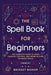 The Spell Book For Beginners: The Complete Guide to Using Candles, Crystals, and Herbs in Over 150 Magic Spells by Bridget Bishop