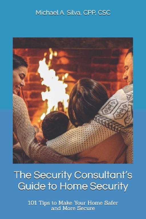 The Security Consultant's Guide to Home Security: 101 Tips to Make Your Home Safer and More Secure by Michael A. Silva