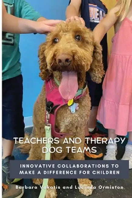 Teachers and Therapy Dog Teams: Innovative Collaborations to Make a Difference for Children by Barbara Vokatis