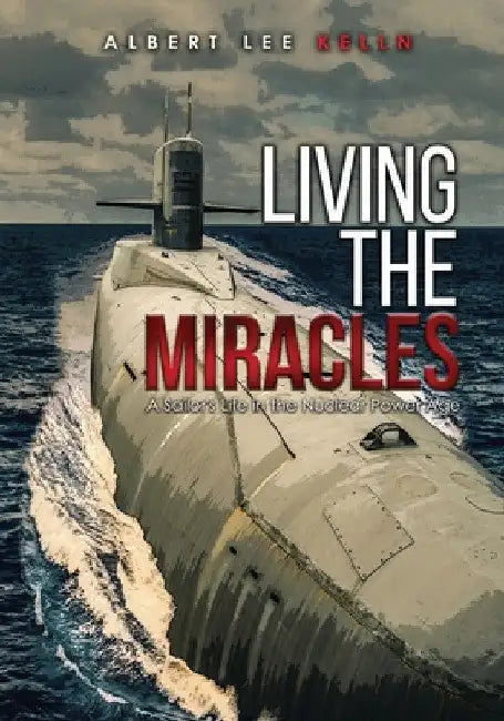 Living The MIRACLES: A Sailor's Life in the Nuclear Power Age by Albert Lee Kelln