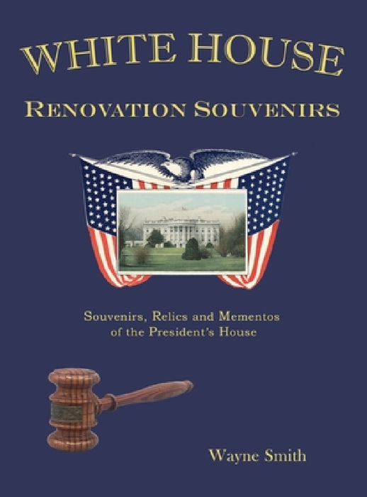 White House Renovation Souvenirs: Souvenirs, Relics and Mementos of the President's House by Wayne Smith