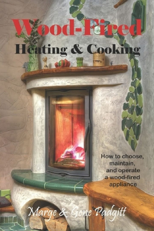 Wood-Fired Heating and Cooking: How to choose, maintain, and operate a wood-fired appliance by Gene Padgitt