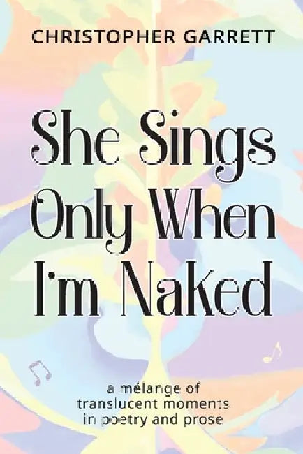 She Sings Only When I'm Naked: a mélange of translucent moments in poetry and prose by Christopher Garrett