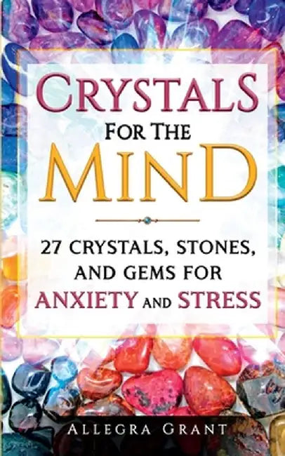 Crystals For The Mind: 27 Crystals, Stones, and Gems for Anxiety and Stress by Allegra Grant
