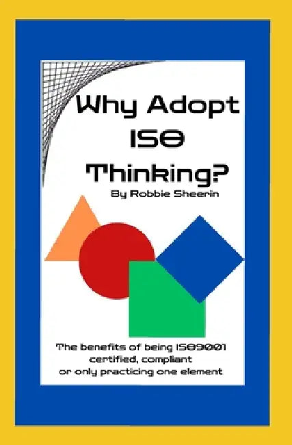 Why Adopt ISO Thinking?: The Benefits of Being ISO9001 Certified, Compliant or Only Practicing One Element by Robbie Sheerin