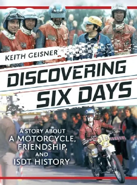 Discovering Six Days: A story about a Motorcycle, Friendship and ISDT History by Keith Geisner